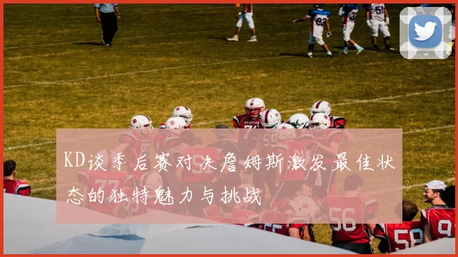 KD谈季后赛对决詹姆斯激发最佳状态的独特魅力与挑战