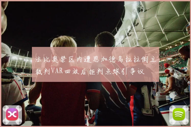 法比奥禁区内遭恩加德乌拉拉倒主裁判VAR回放后拒判点球引争议