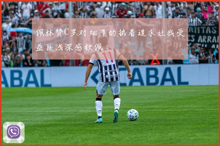 佩林赞C罗对细节的执着追求让我受益匪浅深感钦佩