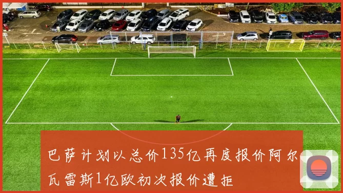 巴萨计划以总价135亿再度报价阿尔瓦雷斯1亿欧初次报价遭拒