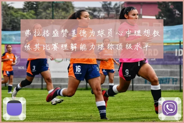 弗拉格盛赞基德为球员心中理想教练其比赛理解能力堪称顶级水平