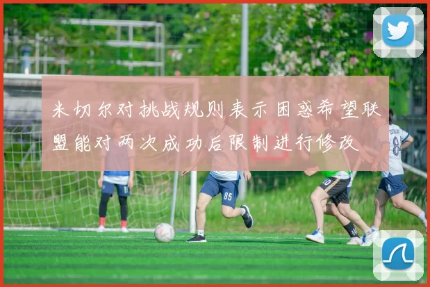 米切尔对挑战规则表示困惑希望联盟能对两次成功后限制进行修改