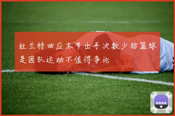 杜兰特回应末节出手次数少称篮球是团队运动不值得争论