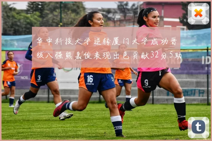 华中科技大学逆转厦门大学成功晋级八强熊嘉俊表现出色贡献32分5助攻5抢断