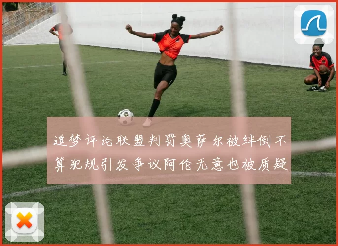 追梦评论联盟判罚奥萨尔被绊倒不算犯规引发争议阿伦无意也被质疑