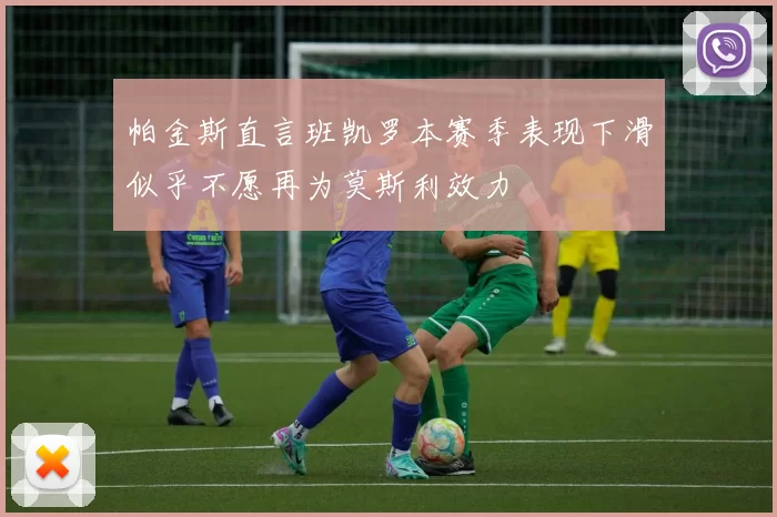 帕金斯直言班凯罗本赛季表现下滑似乎不愿再为莫斯利效力