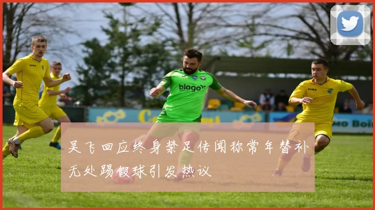 吴飞回应终身禁足传闻称常年替补无处踢假球引发热议