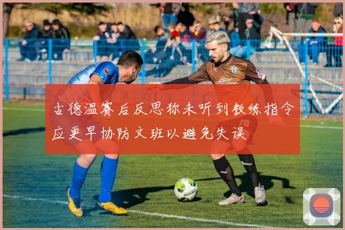 古德温赛后反思称未听到教练指令应更早协防文班以避免失误