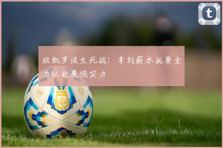 班凯罗谈生死战：拿到薪水就要全力以赴展现实力