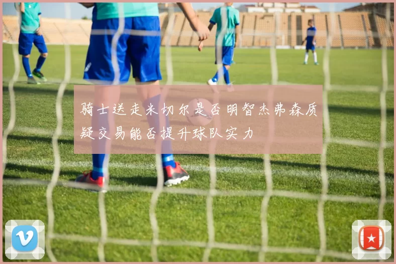 骑士送走米切尔是否明智杰弗森质疑交易能否提升球队实力